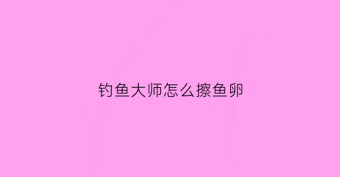 钓鱼大师怎么擦鱼卵(钓鱼大师技巧)
