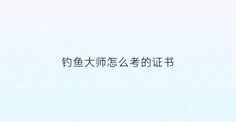 钓鱼大师怎么考的证书