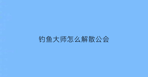 钓鱼大师怎么解散公会(钓鱼大师有几个等级)