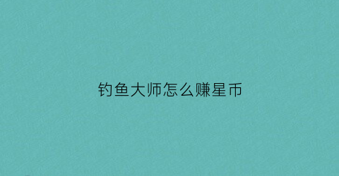 钓鱼大师怎么赚星币(钓鱼大师游戏隐藏鱼攻略)