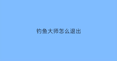 “钓鱼大师怎么退出(钓鱼大师怎么退出游戏)