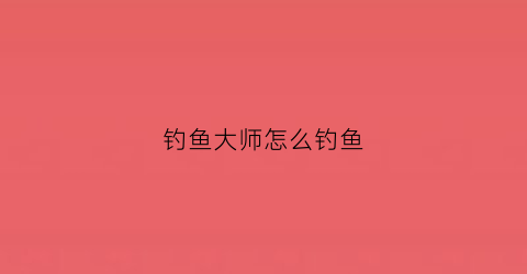 钓鱼大师怎么钓鱼(钓鱼大师钓鱼技巧视频)