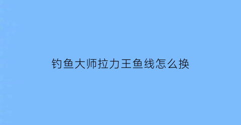 “钓鱼大师拉力王鱼线怎么换(拉力最好的钓鱼线是什么牌子)