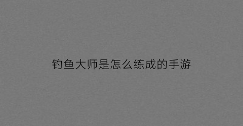 钓鱼大师是怎么练成的手游(钓鱼大师技巧)