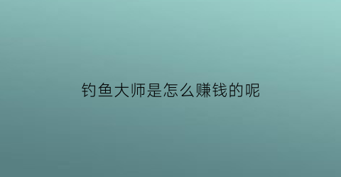 钓鱼大师是怎么赚钱的呢(钓鱼大师是怎么赚钱的呢)