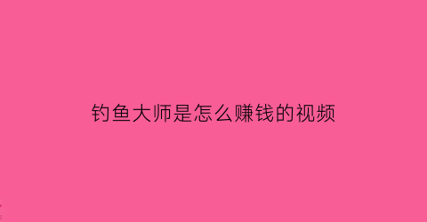 钓鱼大师是怎么赚钱的视频(钓鱼大师靠什么赚钱)
