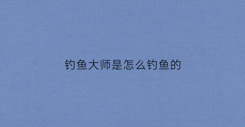 钓鱼大师是怎么钓鱼的(钓鱼大师是怎么钓鱼的视频)