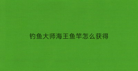钓鱼大师海王鱼竿怎么获得(海王钓竿多少级)