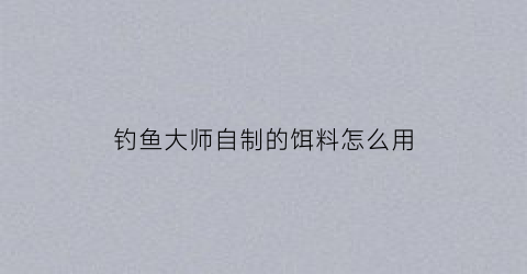 钓鱼大师自制的饵料怎么用(大师钓鱼秘制饵料)