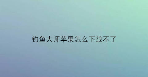 “钓鱼大师苹果怎么下载不了(钓鱼大师2020安卓最新)