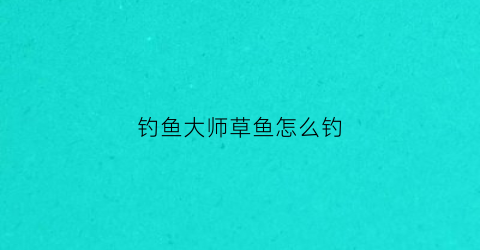 钓鱼大师草鱼怎么钓(钓草鱼的大师)