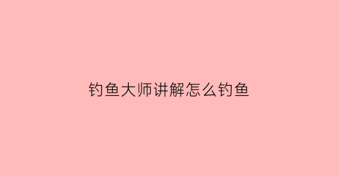 钓鱼大师讲解怎么钓鱼(教你钓鱼)