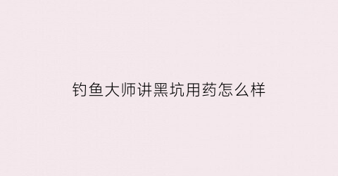 钓鱼大师讲黑坑用药怎么样(黑坑用药技巧)