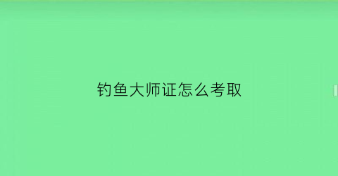 钓鱼大师证怎么考取(钓鱼大师如何评定)