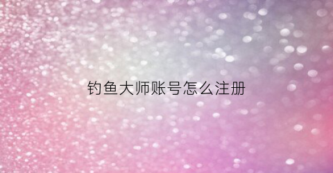 钓鱼大师账号怎么注册(钓鱼大师怎么删账号)