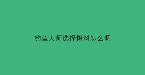 “钓鱼大师选择饵料怎么调(钓鱼大师饵料配方)