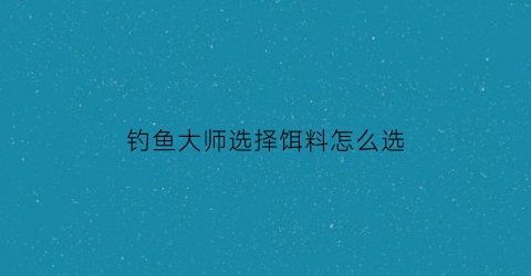 钓鱼大师选择饵料怎么选(钓鱼大师用什么鱼竿)