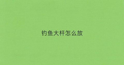 钓鱼大杆怎么放(钓鱼大杆怎么放最好)