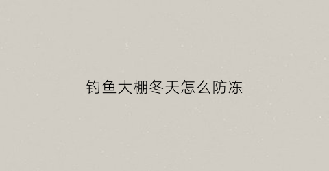 钓鱼大棚冬天怎么防冻(冬季室内钓鱼大棚如何供暖)