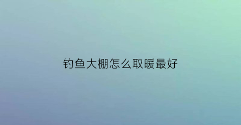 “钓鱼大棚怎么取暖最好(钓鱼大棚怎么取暖最好用)