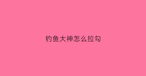 钓鱼大神怎么拉勾(钓鱼大咖怎样提升钓力)