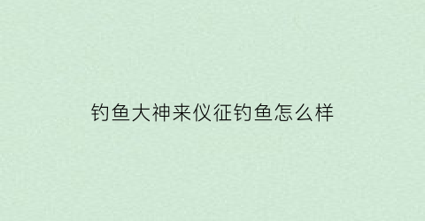 “钓鱼大神来仪征钓鱼怎么样(仪征可以钓鱼的水库)