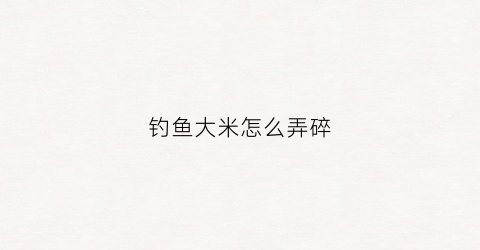 钓鱼大米怎么弄碎(钓鱼大米的泡制方法)