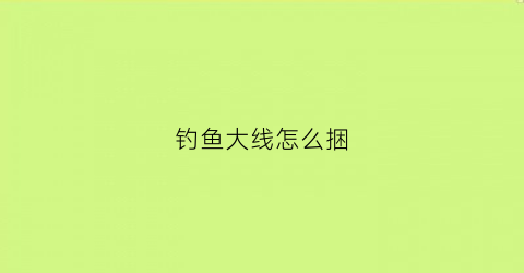 钓鱼大线怎么捆(钓鱼大线怎么打结方法)