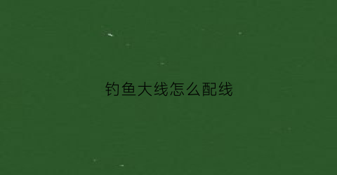 钓鱼大线怎么配线(钓鱼大线怎么配线图解)