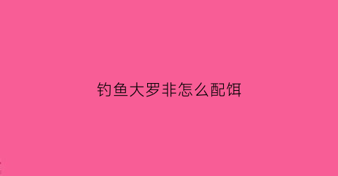 “钓鱼大罗非怎么配饵(大罗非鱼用什么钓饵最好)