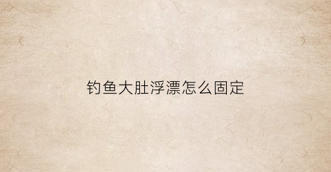 钓鱼大肚浮漂怎么固定(大肚浮漂的安装方法)