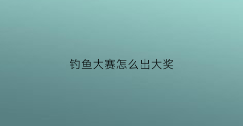 钓鱼大赛怎么出大奖(钓鱼大赛如何刷高分)