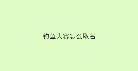 钓鱼大赛怎么取名(钓鱼大赛名字)