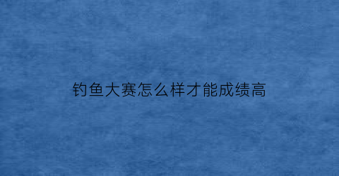 “钓鱼大赛怎么样才能成绩高(钓鱼大赛积分规则)