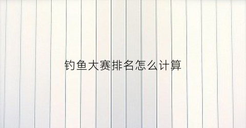 钓鱼大赛排名怎么计算(钓鱼大赛积分)