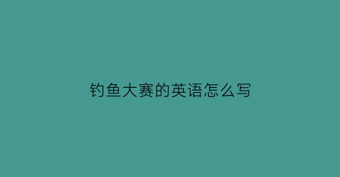 “钓鱼大赛的英语怎么写(钓鱼比赛英文怎么说)