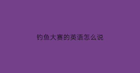 钓鱼大赛的英语怎么说(钓鱼大赛的英语怎么说怎么写)
