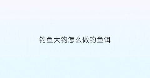 钓鱼大钩怎么做钓鱼饵(钓鱼大钩怎么做钓鱼饵料)