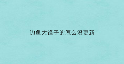 钓鱼大锋子的怎么没更新(钓鱼大锋子和谁有矛盾)