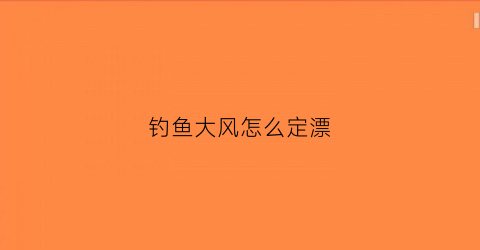 钓鱼大风怎么定漂(钓鱼大风怎么定漂最好)