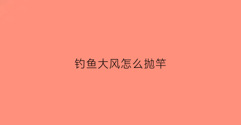 钓鱼大风怎么抛竿(钓鱼大风怎么抛竿最好)