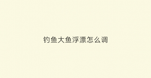 钓鱼大鱼浮漂怎么调(钓鱼大鱼浮漂怎么调灵敏度)