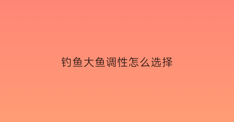 钓鱼大鱼调性怎么选择(调大鱼调几钓几)