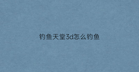 钓鱼天堂3d怎么钓鱼(钓鱼天堂3d怎么钓鱼视频)