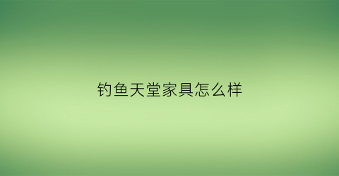 “钓鱼天堂家具怎么样(钓鱼人的天堂是指哪里)