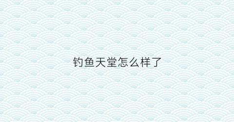 钓鱼天堂怎么样了(钓鱼天堂汉化破解版)