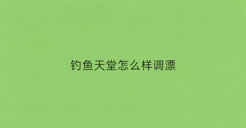 钓鱼天堂怎么样调漂(天堂钓鱼什么意思)