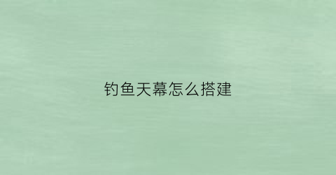 钓鱼天幕怎么搭建(钓鱼天幕遮阳棚)