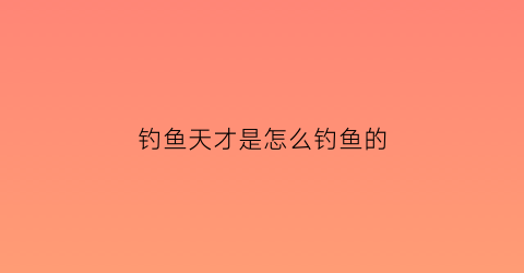 “钓鱼天才是怎么钓鱼的(钓鱼天才是怎么钓鱼的呢)