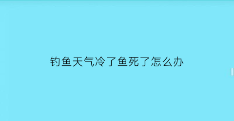 钓鱼天气冷了鱼死了怎么办(天气冷鱼会不会死)